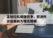 九游娱乐首页-孟加拉队顽强抗争，欧洲杯资格赛前方曙光耀眼的简单介绍